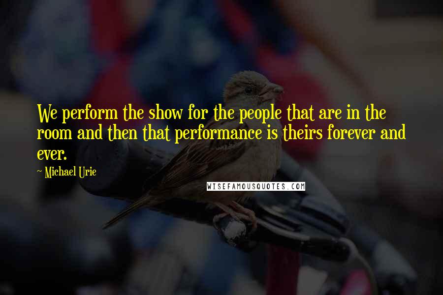 Michael Urie Quotes: We perform the show for the people that are in the room and then that performance is theirs forever and ever.