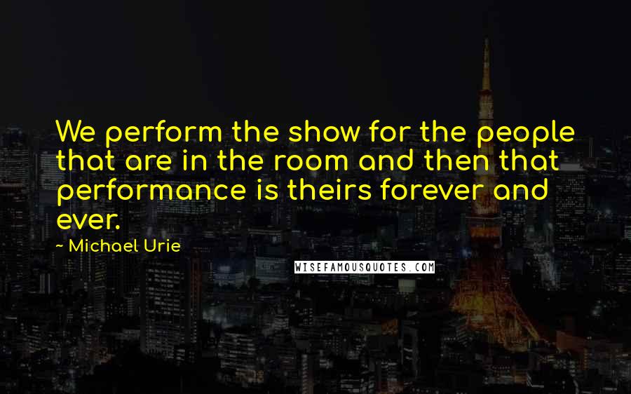 Michael Urie Quotes: We perform the show for the people that are in the room and then that performance is theirs forever and ever.