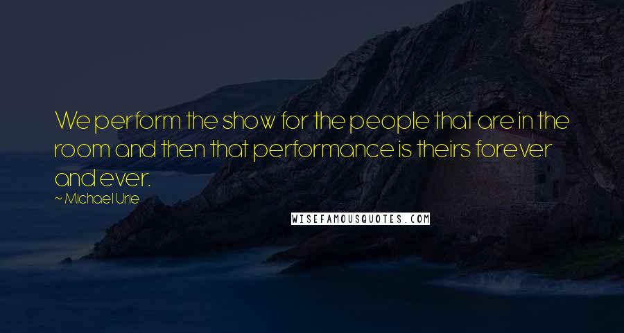 Michael Urie Quotes: We perform the show for the people that are in the room and then that performance is theirs forever and ever.