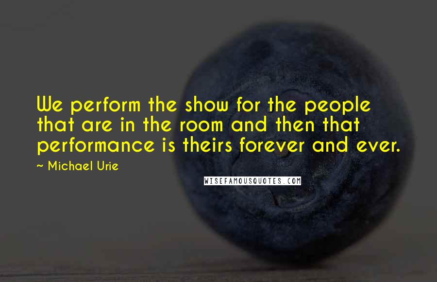 Michael Urie Quotes: We perform the show for the people that are in the room and then that performance is theirs forever and ever.