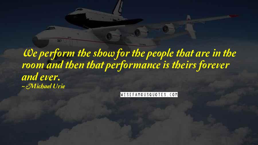 Michael Urie Quotes: We perform the show for the people that are in the room and then that performance is theirs forever and ever.