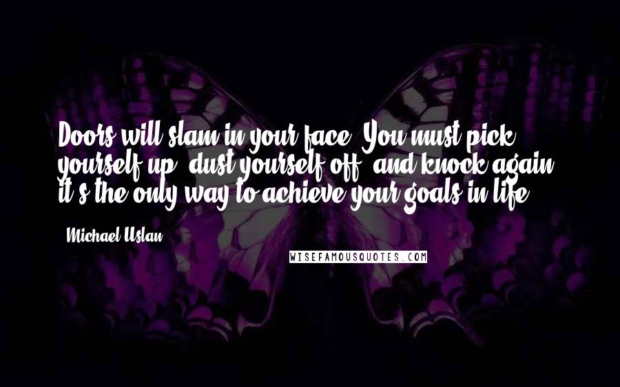 Michael Uslan Quotes: Doors will slam in your face. You must pick yourself up, dust yourself off, and knock again; it's the only way to achieve your goals in life.