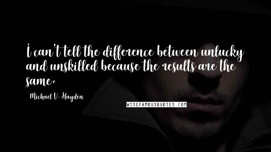 Michael V. Hayden Quotes: I can't tell the difference between unlucky and unskilled because the results are the same,