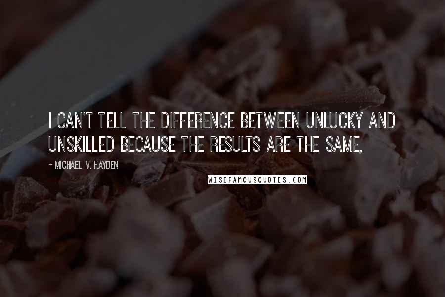 Michael V. Hayden Quotes: I can't tell the difference between unlucky and unskilled because the results are the same,