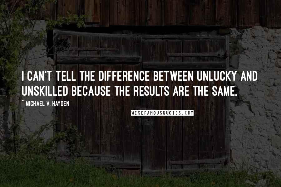 Michael V. Hayden Quotes: I can't tell the difference between unlucky and unskilled because the results are the same,