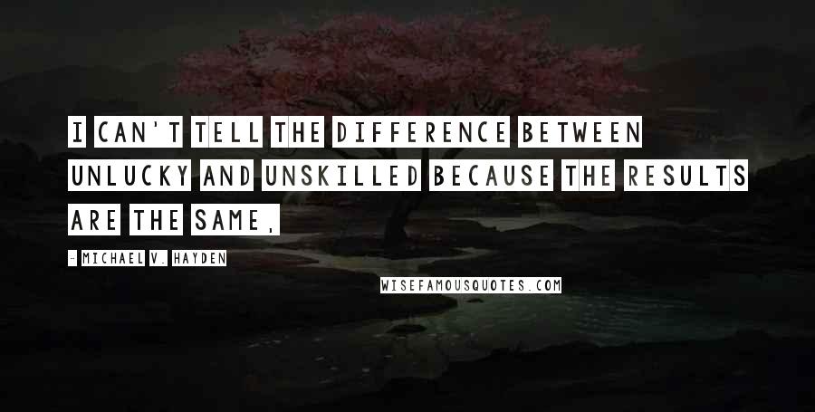 Michael V. Hayden Quotes: I can't tell the difference between unlucky and unskilled because the results are the same,