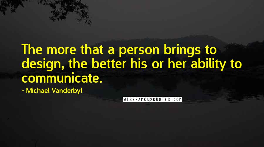 Michael Vanderbyl Quotes: The more that a person brings to design, the better his or her ability to communicate.