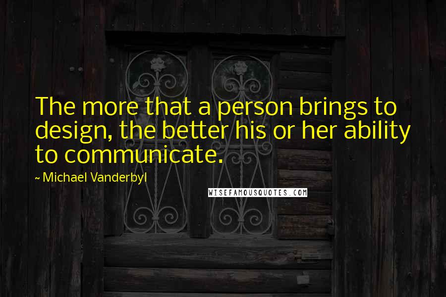 Michael Vanderbyl Quotes: The more that a person brings to design, the better his or her ability to communicate.