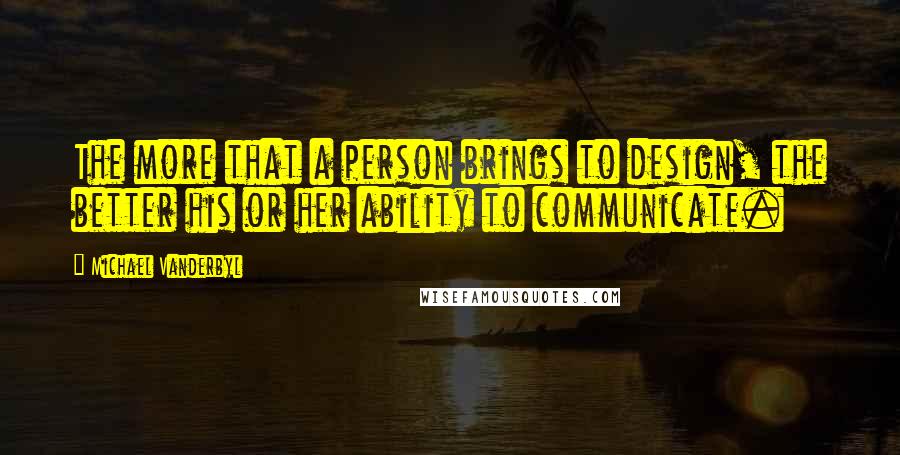 Michael Vanderbyl Quotes: The more that a person brings to design, the better his or her ability to communicate.