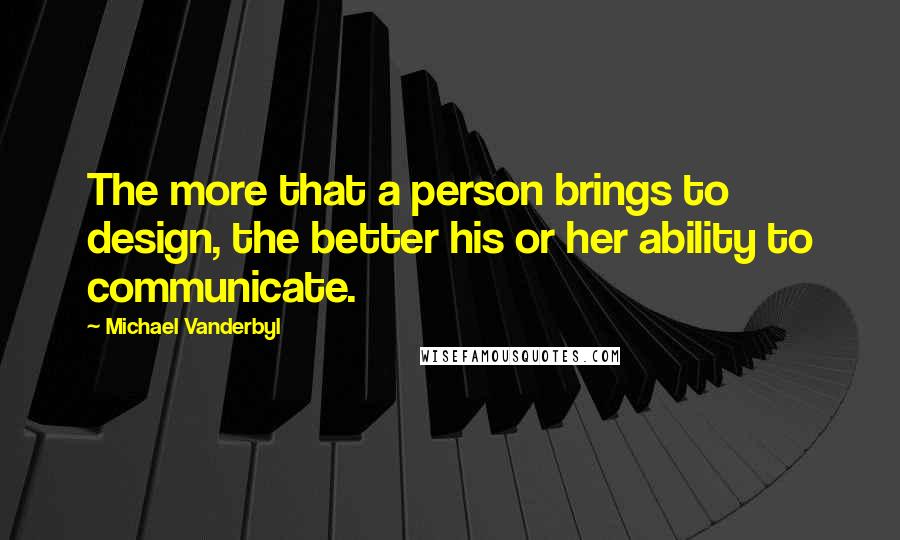 Michael Vanderbyl Quotes: The more that a person brings to design, the better his or her ability to communicate.