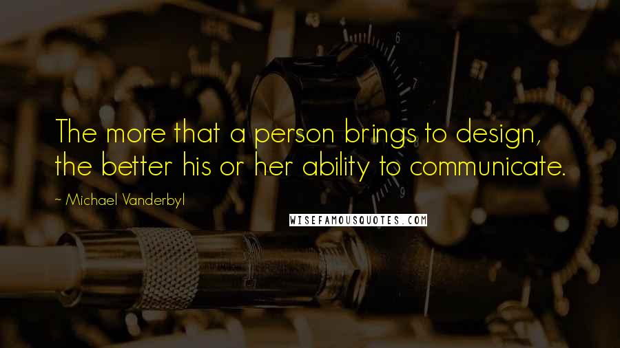 Michael Vanderbyl Quotes: The more that a person brings to design, the better his or her ability to communicate.