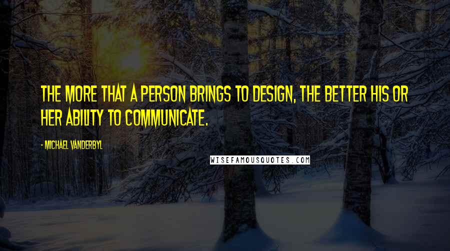 Michael Vanderbyl Quotes: The more that a person brings to design, the better his or her ability to communicate.