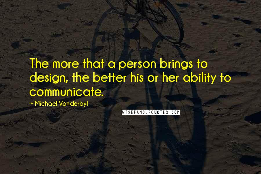 Michael Vanderbyl Quotes: The more that a person brings to design, the better his or her ability to communicate.