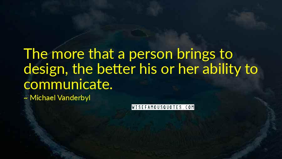 Michael Vanderbyl Quotes: The more that a person brings to design, the better his or her ability to communicate.