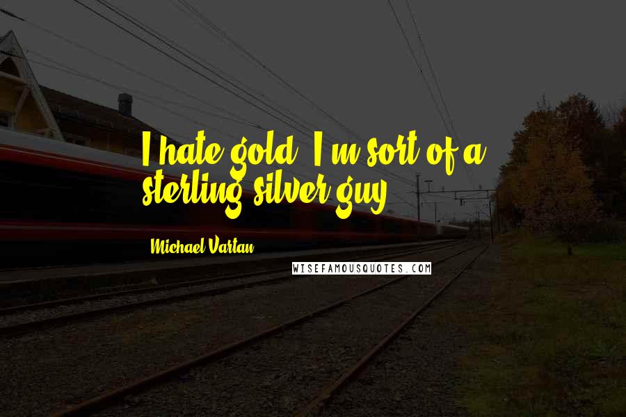 Michael Vartan Quotes: I hate gold. I'm sort of a sterling-silver guy.