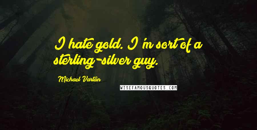 Michael Vartan Quotes: I hate gold. I'm sort of a sterling-silver guy.