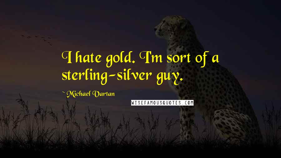 Michael Vartan Quotes: I hate gold. I'm sort of a sterling-silver guy.