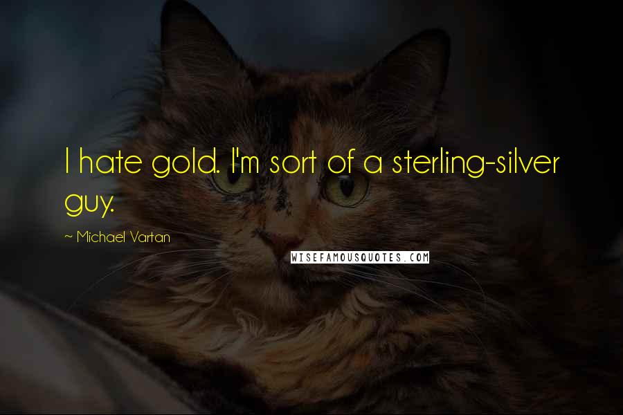 Michael Vartan Quotes: I hate gold. I'm sort of a sterling-silver guy.