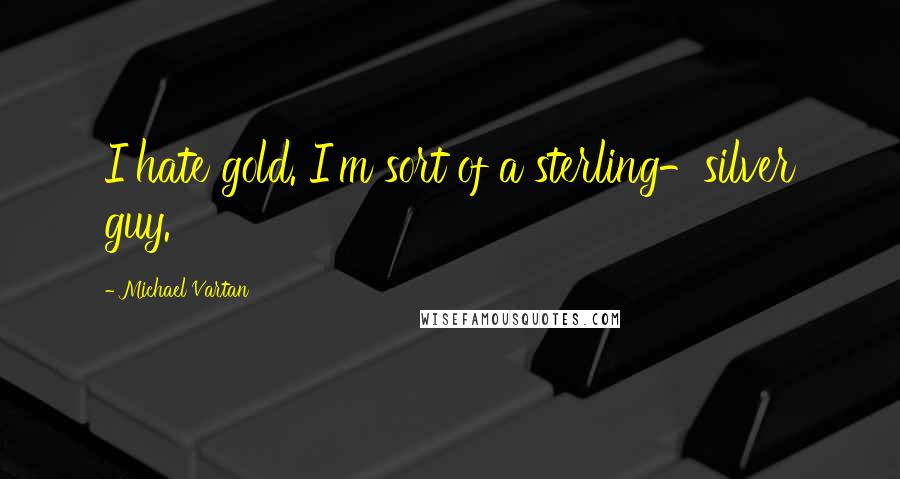 Michael Vartan Quotes: I hate gold. I'm sort of a sterling-silver guy.