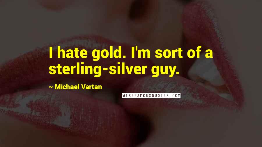 Michael Vartan Quotes: I hate gold. I'm sort of a sterling-silver guy.