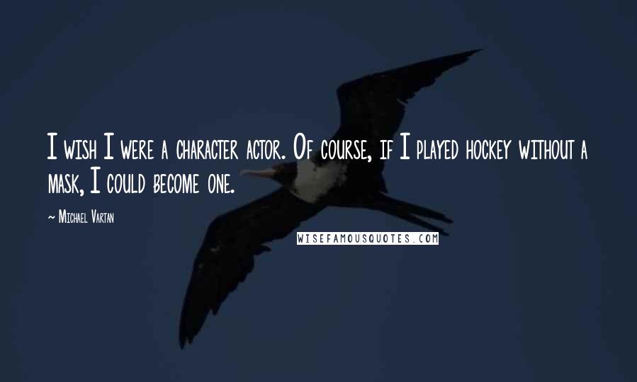 Michael Vartan Quotes: I wish I were a character actor. Of course, if I played hockey without a mask, I could become one.