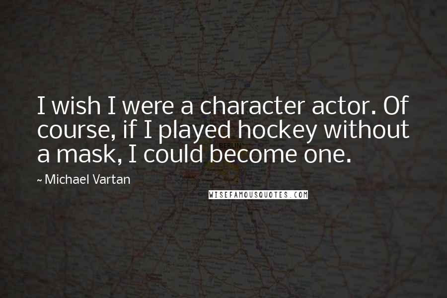 Michael Vartan Quotes: I wish I were a character actor. Of course, if I played hockey without a mask, I could become one.