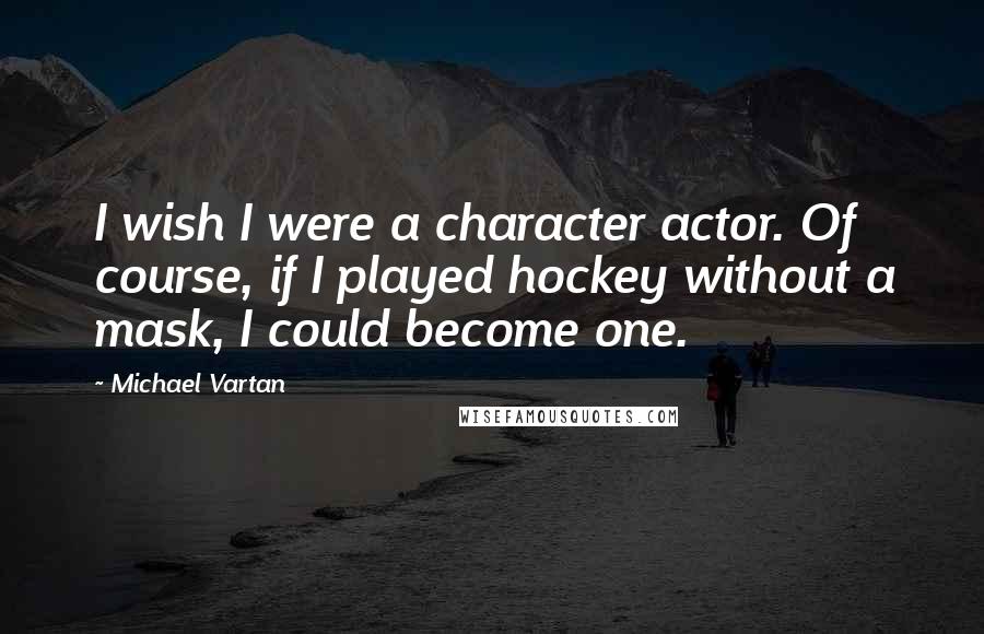 Michael Vartan Quotes: I wish I were a character actor. Of course, if I played hockey without a mask, I could become one.