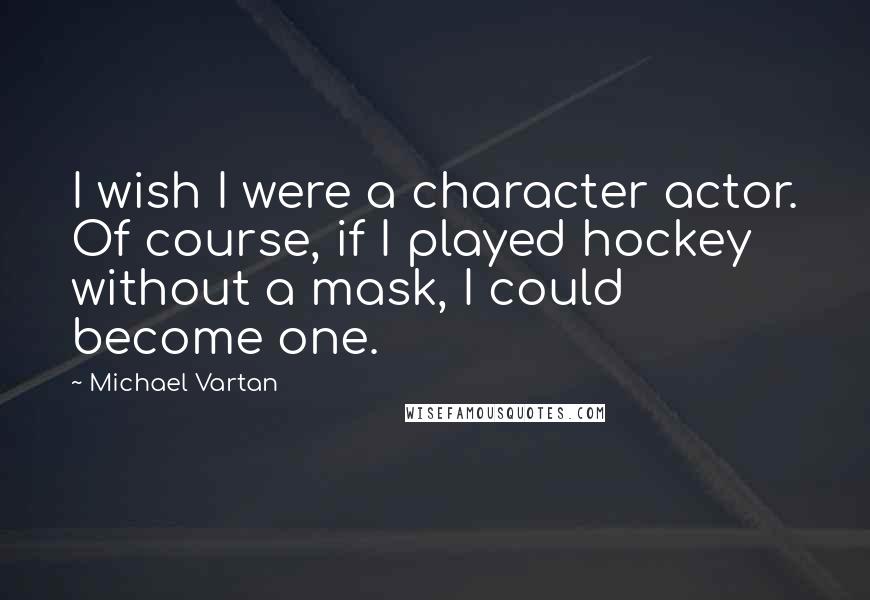 Michael Vartan Quotes: I wish I were a character actor. Of course, if I played hockey without a mask, I could become one.