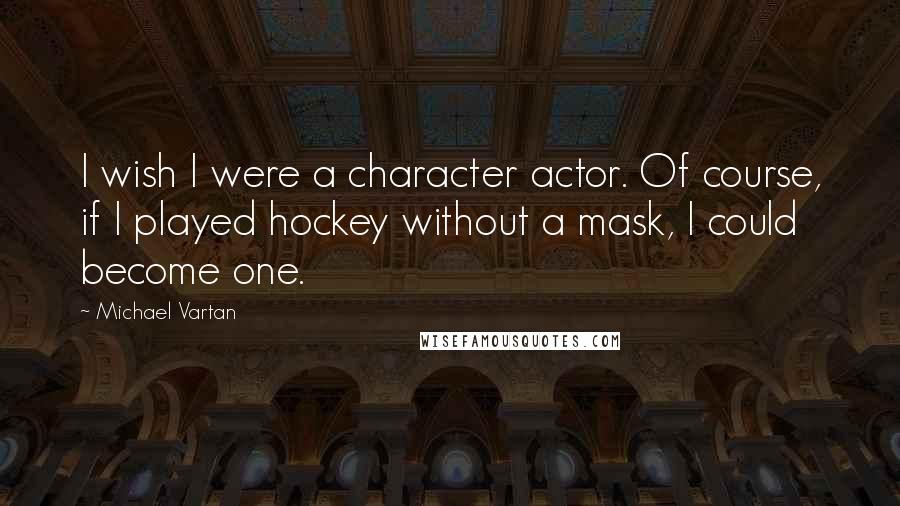 Michael Vartan Quotes: I wish I were a character actor. Of course, if I played hockey without a mask, I could become one.