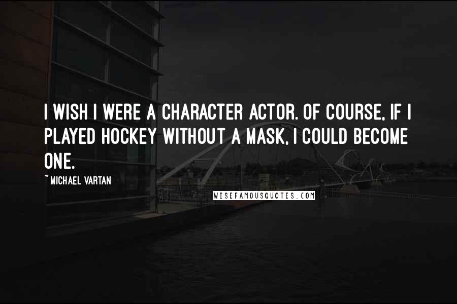 Michael Vartan Quotes: I wish I were a character actor. Of course, if I played hockey without a mask, I could become one.