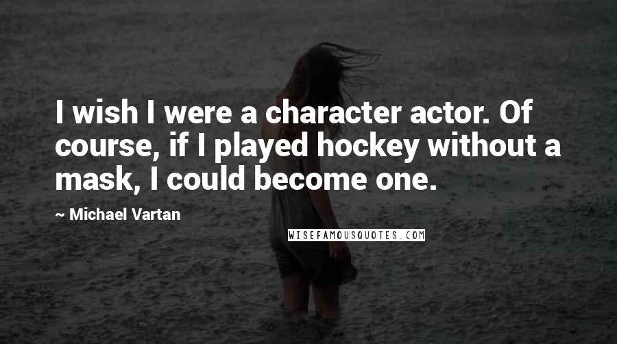 Michael Vartan Quotes: I wish I were a character actor. Of course, if I played hockey without a mask, I could become one.