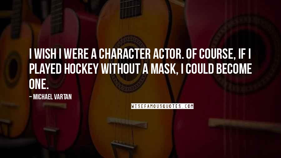 Michael Vartan Quotes: I wish I were a character actor. Of course, if I played hockey without a mask, I could become one.