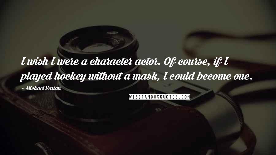 Michael Vartan Quotes: I wish I were a character actor. Of course, if I played hockey without a mask, I could become one.