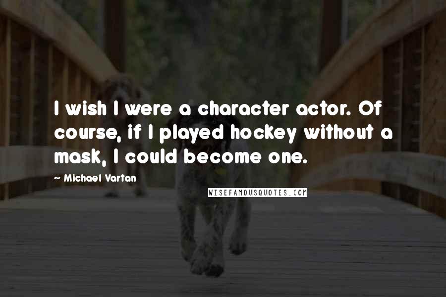 Michael Vartan Quotes: I wish I were a character actor. Of course, if I played hockey without a mask, I could become one.