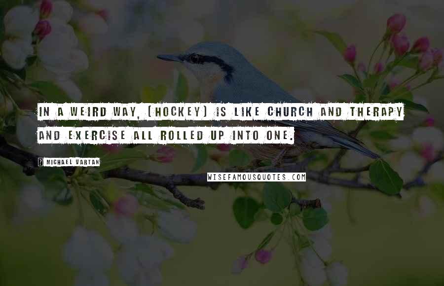 Michael Vartan Quotes: In a weird way, [hockey] is like church and therapy and exercise all rolled up into one.