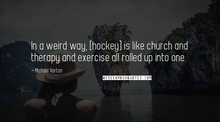 Michael Vartan Quotes: In a weird way, [hockey] is like church and therapy and exercise all rolled up into one.