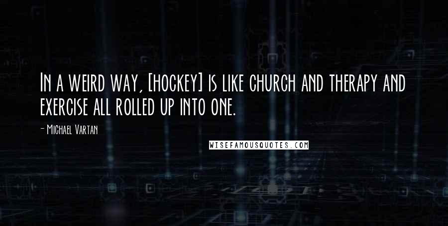 Michael Vartan Quotes: In a weird way, [hockey] is like church and therapy and exercise all rolled up into one.