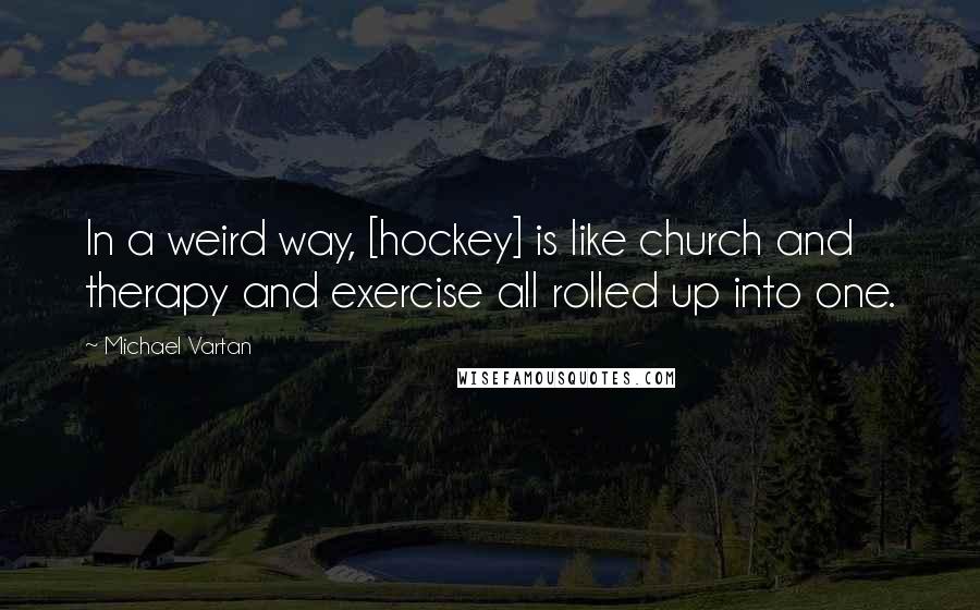 Michael Vartan Quotes: In a weird way, [hockey] is like church and therapy and exercise all rolled up into one.