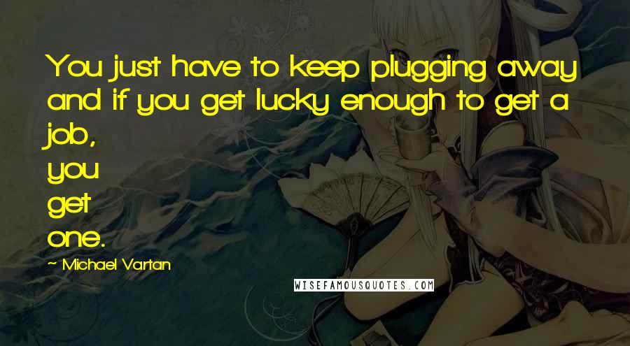 Michael Vartan Quotes: You just have to keep plugging away and if you get lucky enough to get a job, you get one.