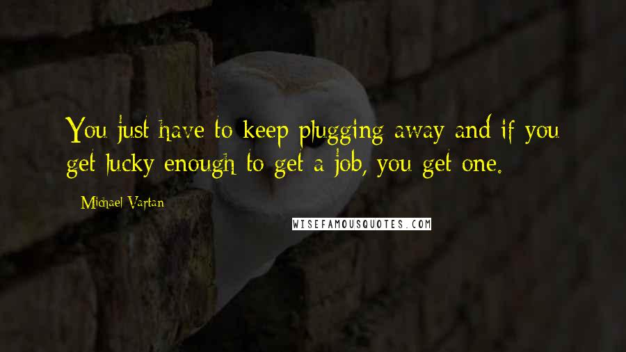 Michael Vartan Quotes: You just have to keep plugging away and if you get lucky enough to get a job, you get one.