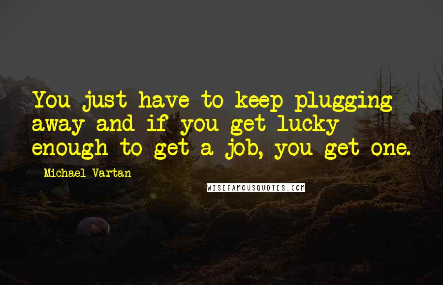 Michael Vartan Quotes: You just have to keep plugging away and if you get lucky enough to get a job, you get one.