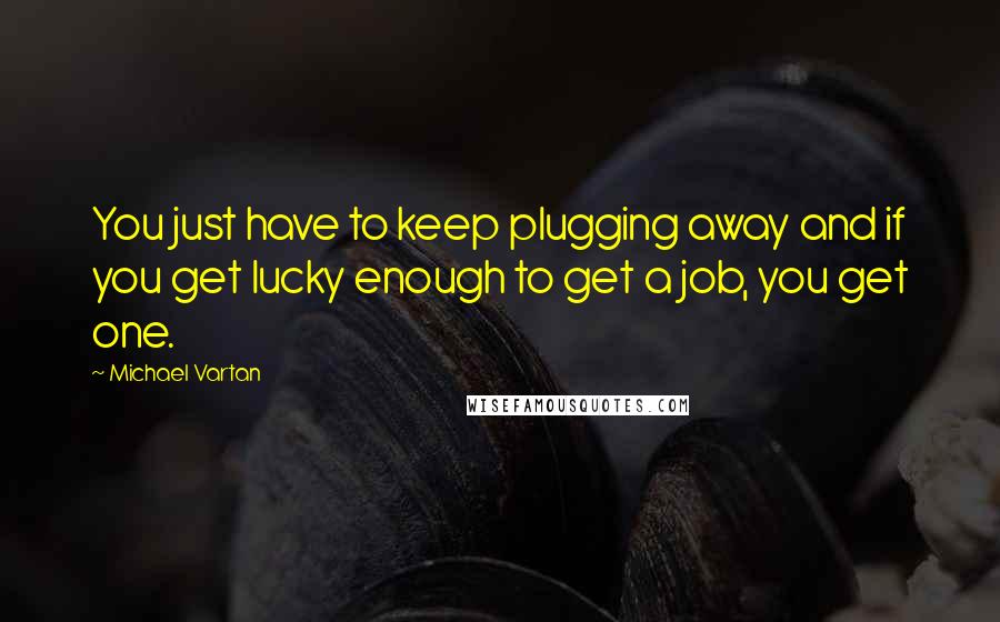 Michael Vartan Quotes: You just have to keep plugging away and if you get lucky enough to get a job, you get one.