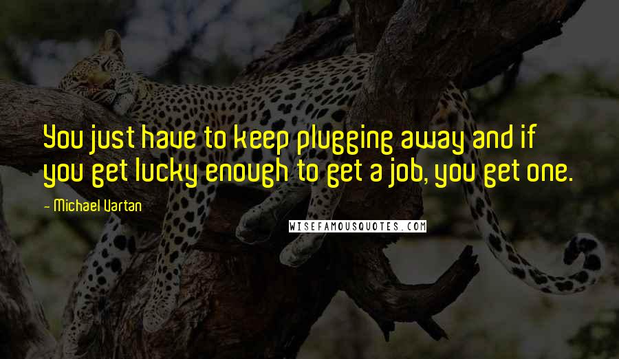 Michael Vartan Quotes: You just have to keep plugging away and if you get lucky enough to get a job, you get one.