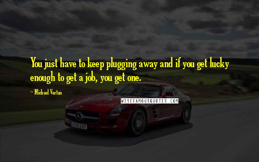 Michael Vartan Quotes: You just have to keep plugging away and if you get lucky enough to get a job, you get one.