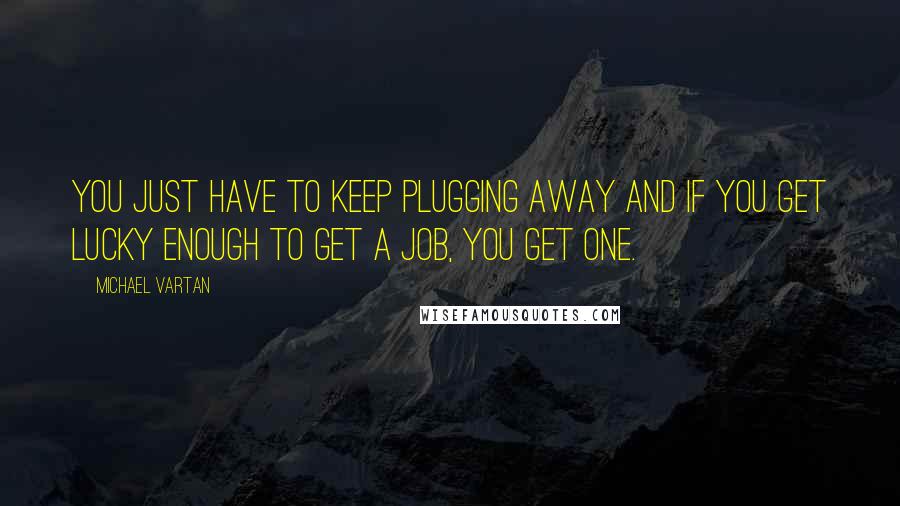 Michael Vartan Quotes: You just have to keep plugging away and if you get lucky enough to get a job, you get one.