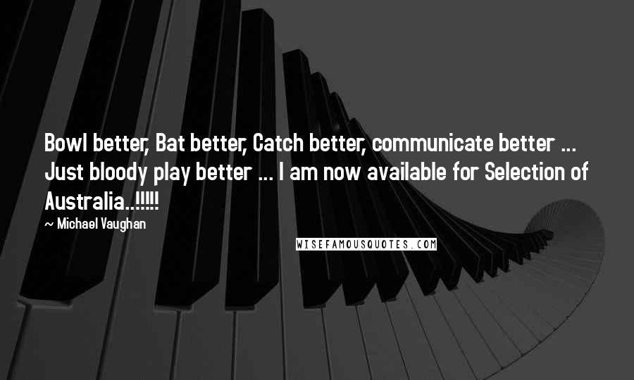 Michael Vaughan Quotes: Bowl better, Bat better, Catch better, communicate better ... Just bloody play better ... I am now available for Selection of Australia..!!!!!