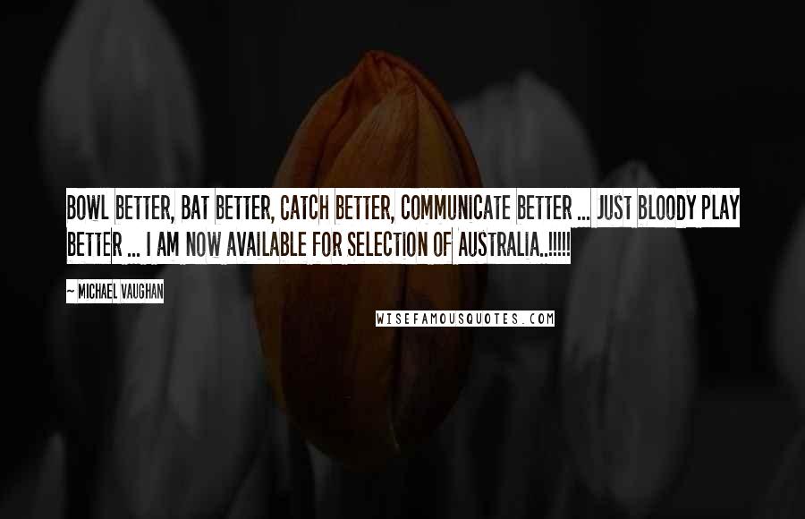 Michael Vaughan Quotes: Bowl better, Bat better, Catch better, communicate better ... Just bloody play better ... I am now available for Selection of Australia..!!!!!