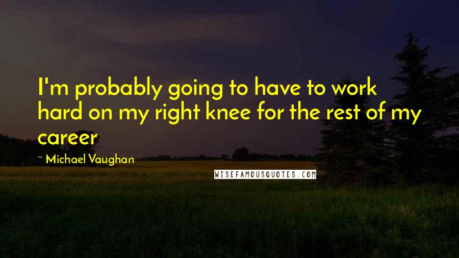 Michael Vaughan Quotes: I'm probably going to have to work hard on my right knee for the rest of my career