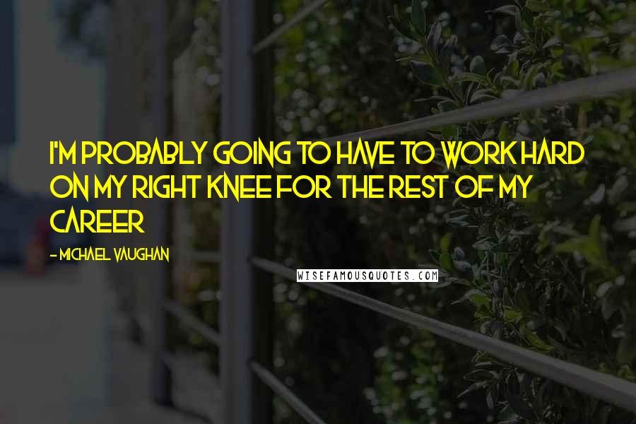 Michael Vaughan Quotes: I'm probably going to have to work hard on my right knee for the rest of my career