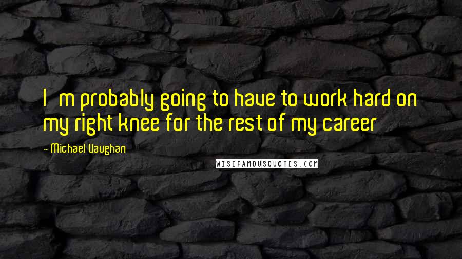 Michael Vaughan Quotes: I'm probably going to have to work hard on my right knee for the rest of my career